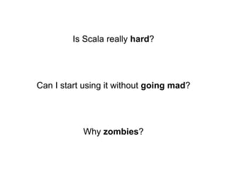 Is Scala really hard?

Can I start using it without going mad?

Why zombies?

 