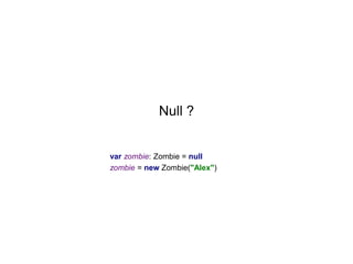 Null ?

var zombie: Zombie = null
zombie = new Zombie("Alex")

 