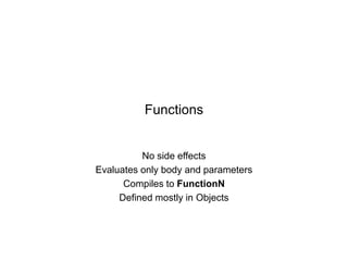Functions

No side effects
Evaluates only body and parameters
Compiles to FunctionN
Defined mostly in Objects

 