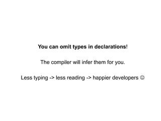 You can omit types in declarations!
The compiler will infer them for you.
Less typing -> less reading -> happier developers 

 