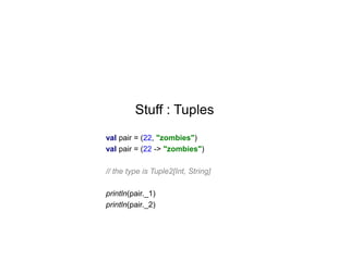 Stuff : Tuples
val pair = (22, "zombies")
val pair = (22 -> "zombies")
// the type is Tuple2[Int, String]

println(pair._1)
println(pair._2)

 