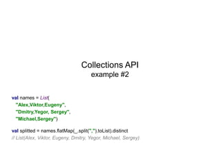 Collections API
example #2
val names = List(
"Alex,Viktor,Eugeny",
"Dmitry,Yegor, Sergey",
"Michael,Sergey")

val splitted = names.flatMap(_.split(",").toList).distinct
// List(Alex, Viktor, Eugeny, Dmitry, Yegor, Michael, Sergey)

 