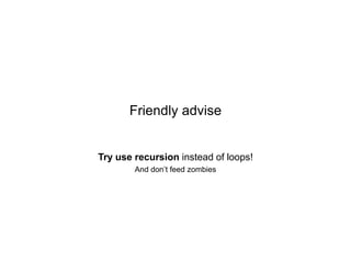 Friendly advise

Try use recursion instead of loops!
And don’t feed zombies

 