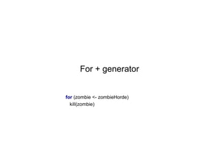 For + generator

for (zombie <- zombieHorde)
kill(zombie)

 