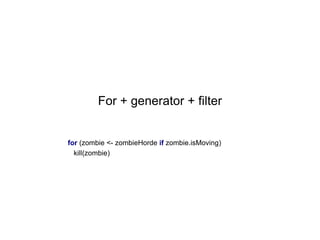 For + generator + filter

for (zombie <- zombieHorde if zombie.isMoving)
kill(zombie)

 