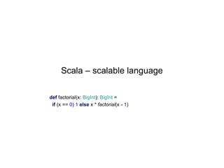 Scala – scalable language
def factorial(x: BigInt): BigInt =
if (x == 0) 1 else x * factorial(x - 1)

 