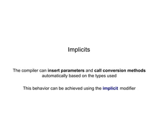 Implicits

The compiler can insert parameters and call conversion methods
automatically based on the types used
This behavior can be achieved using the implicit modifier

 