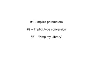 #1 - Implicit parameters
#2 – Implicit type conversion
#3 – “Pimp my Library”

 