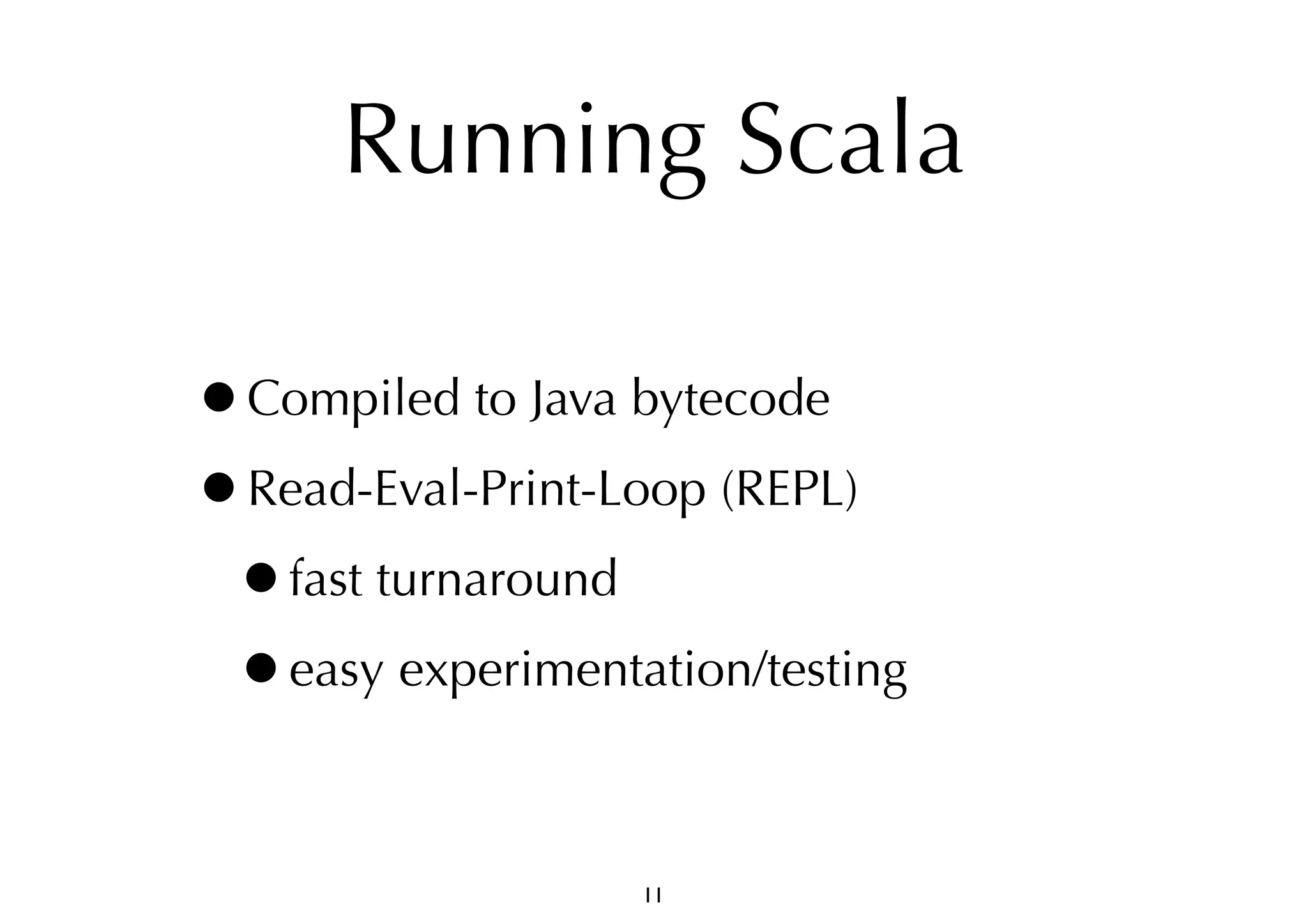 Running Scala 
•Compiled to Java bytecode 
•Read-Eval-Print-Loop (REPL) 
•fast turnaround 
•easy experimentation/testing 
11 
 