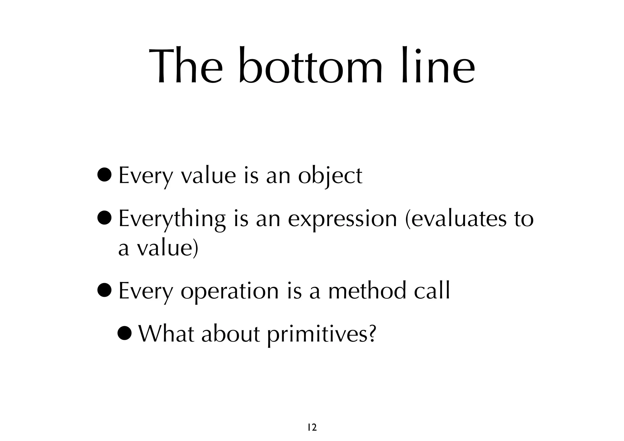 The bottom line 
•Every value is an object 
•Everything is an expression (evaluates to 
a value) 
•Every operation is a method call 
•What about primitives? 
12 
 