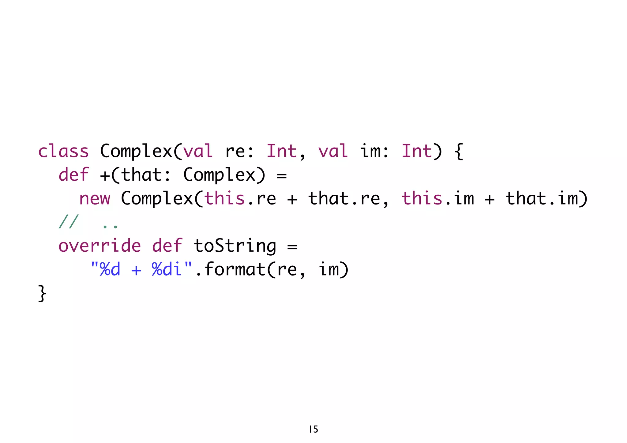 class Complex(val re: Int, val im: Int) { 
def +(that: Complex) = 
new Complex(this.re + that.re, this.im + that.im) 
// .. 
override def toString = 
"%d + %di".format(re, im) 
} 
15 
 