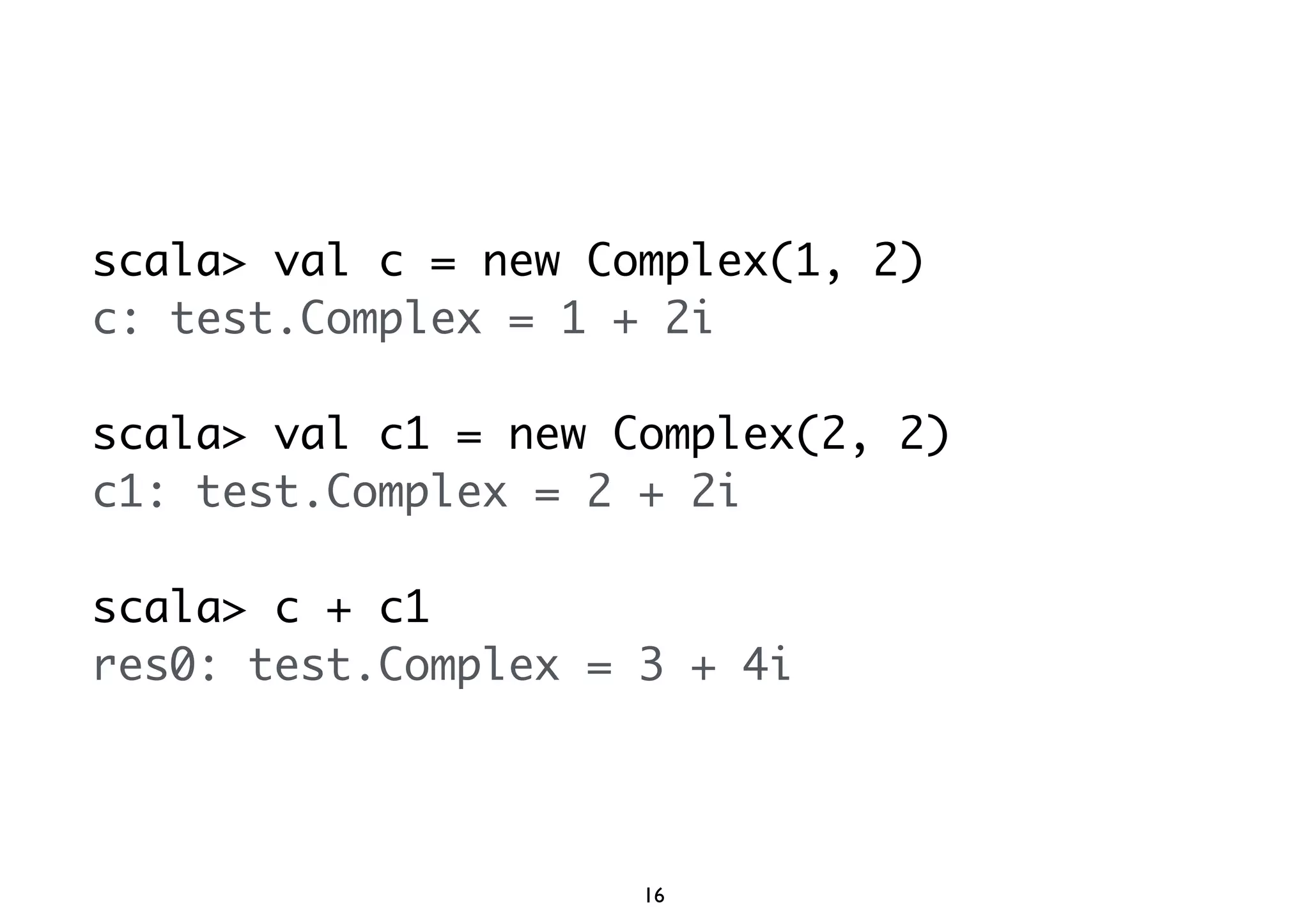 scala> val c = new Complex(1, 2) 
c: test.Complex = 1 + 2i 
scala> val c1 = new Complex(2, 2) 
c1: test.Complex = 2 + 2i 
scala> c + c1 
res0: test.Complex = 3 + 4i 
16 
 