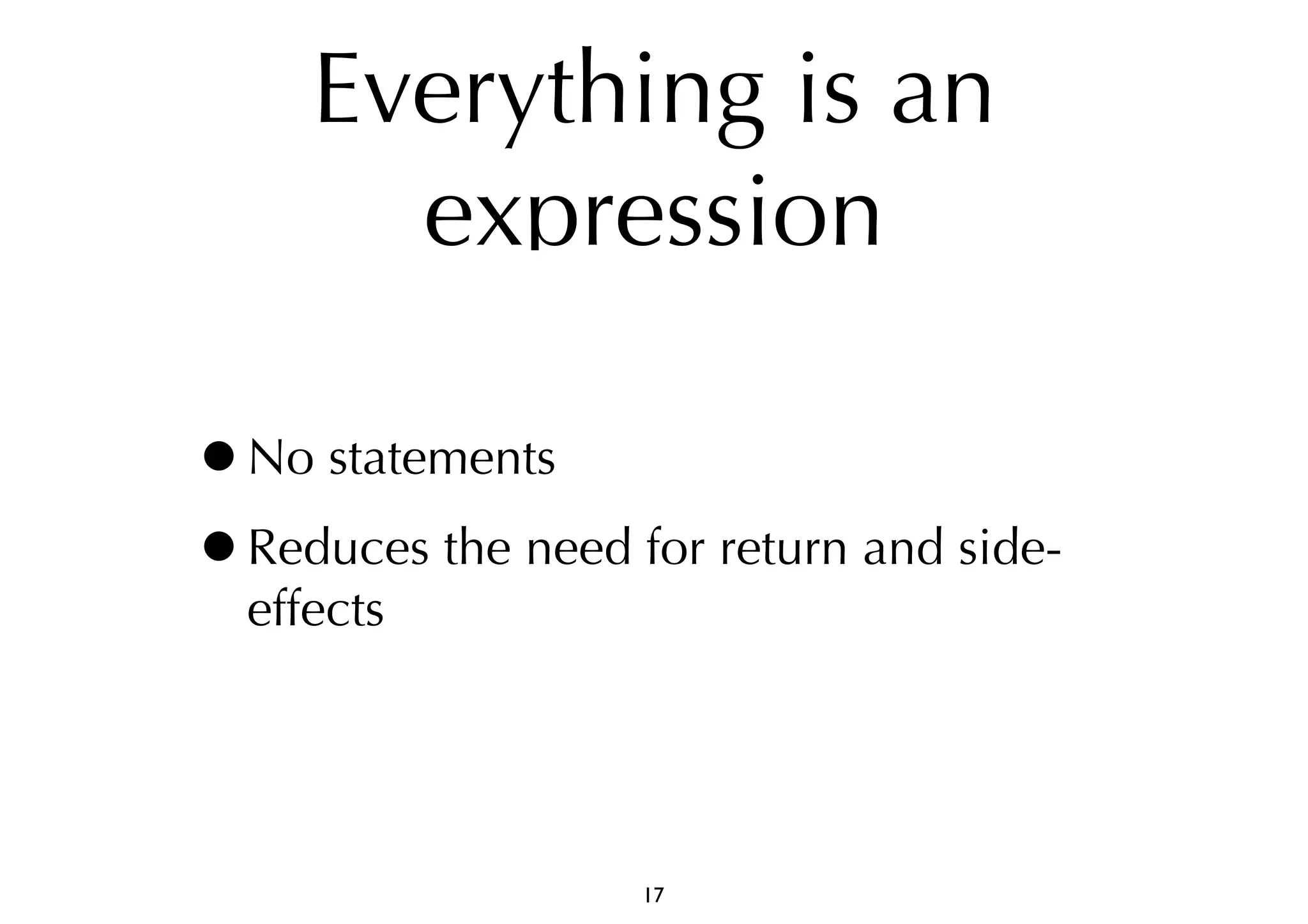 Everything is an 
expression 
•No statements 
•Reduces the need for return and side-effects 
17 
 