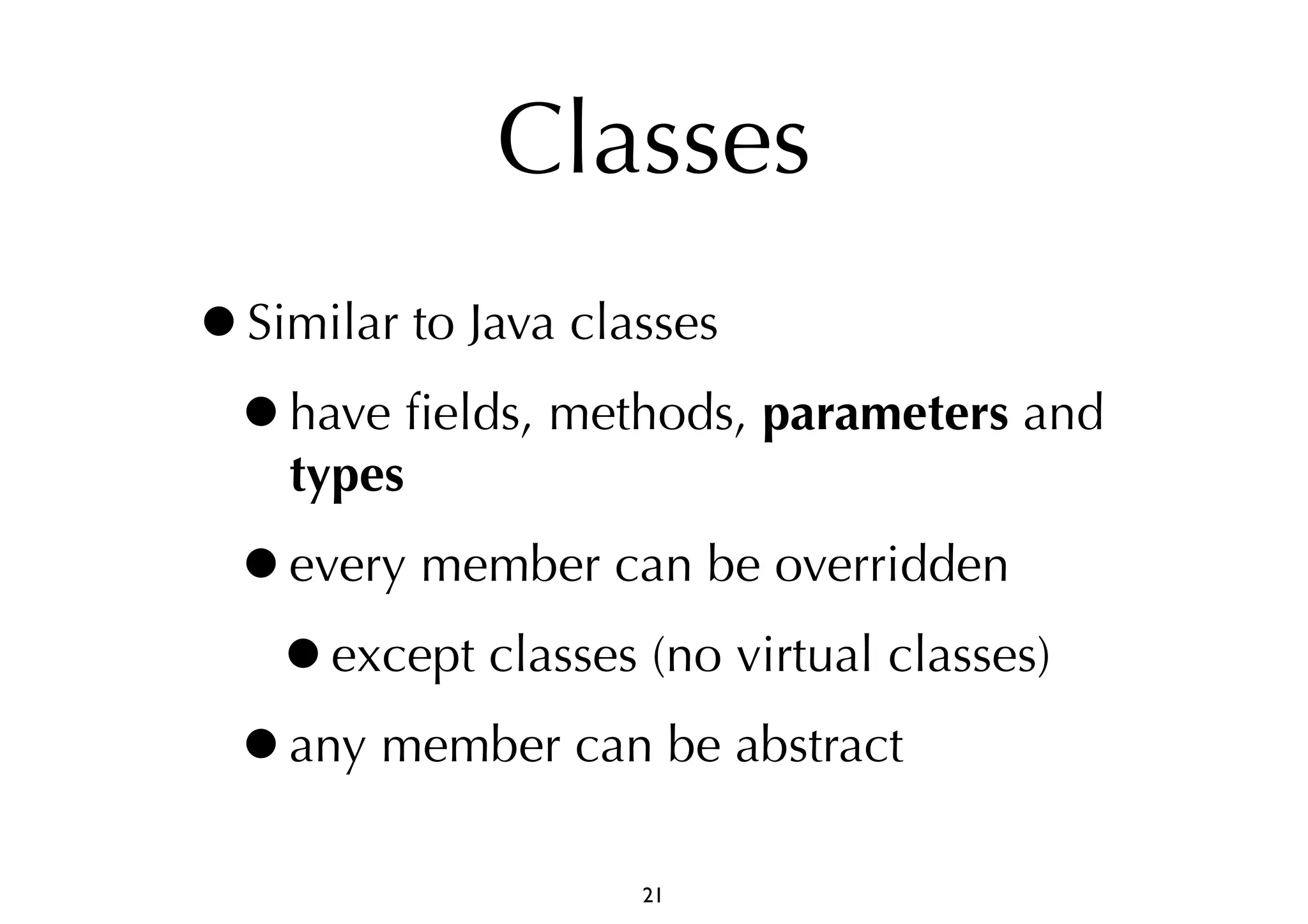 Classes 
•Similar to Java classes 
•have fields, methods, parameters and 
types 
•every member can be overridden 
•except classes (no virtual classes) 
•any member can be abstract 
21 
 