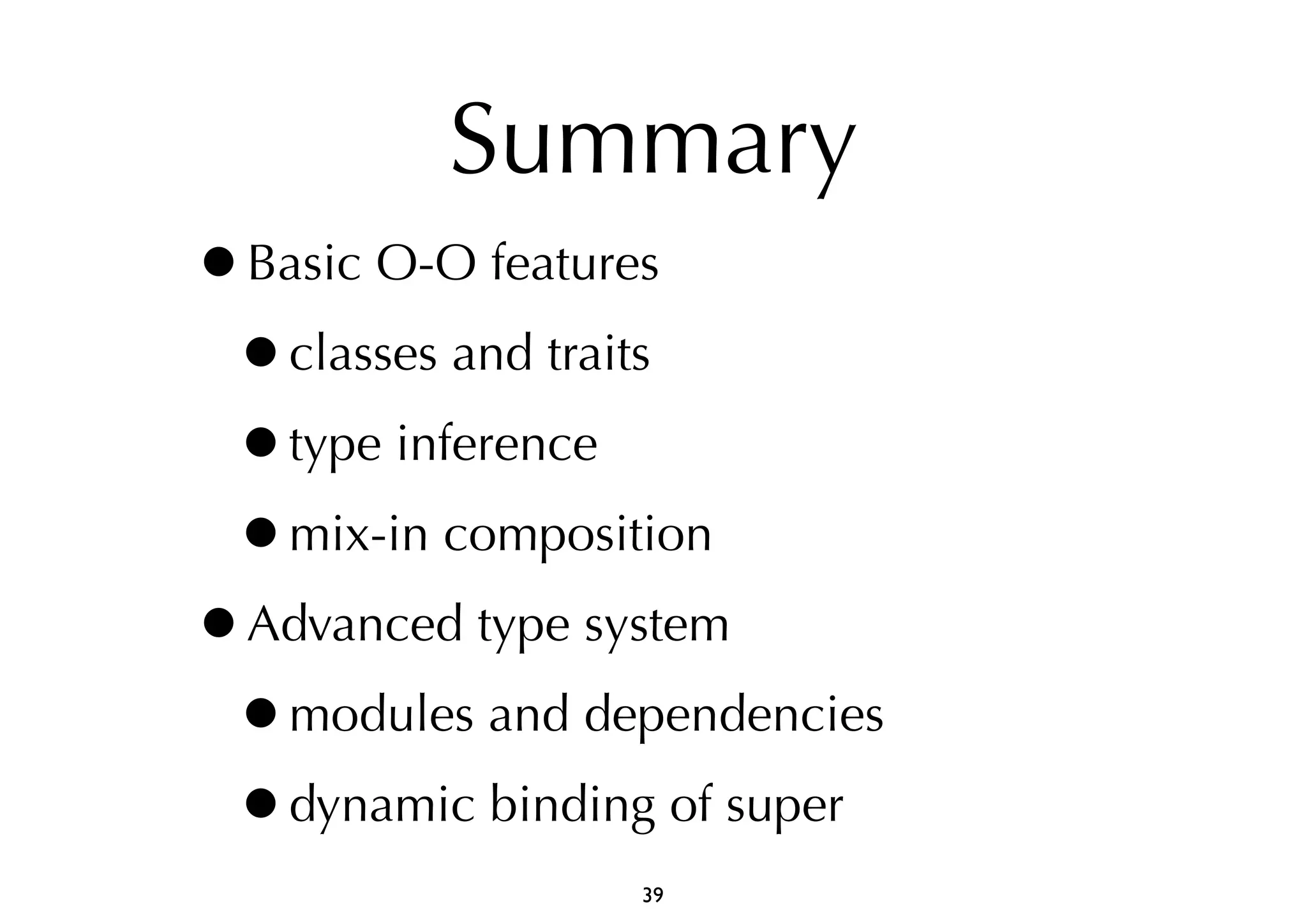 Summary 
•Basic O-O features 
•classes and traits 
•type inference 
•mix-in composition 
•Advanced type system 
•modules and dependencies 
•dynamic binding of super 
39 
 