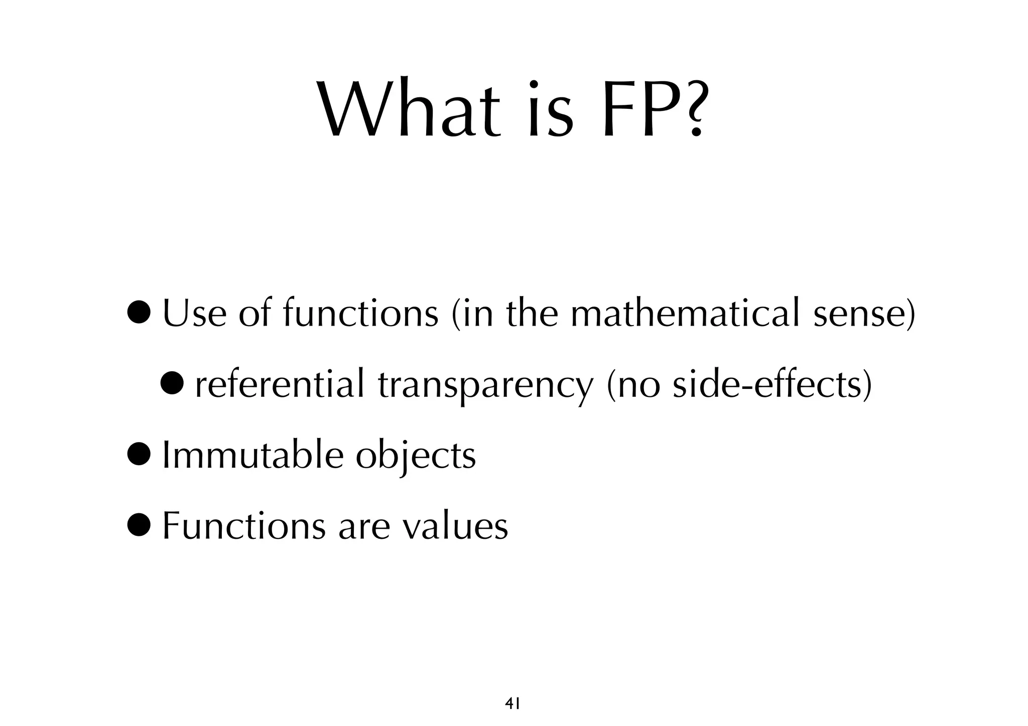 What is FP? 
•Use of functions (in the mathematical sense) 
•referential transparency (no side-effects) 
•Immutable objects 
•Functions are values 
41 
 