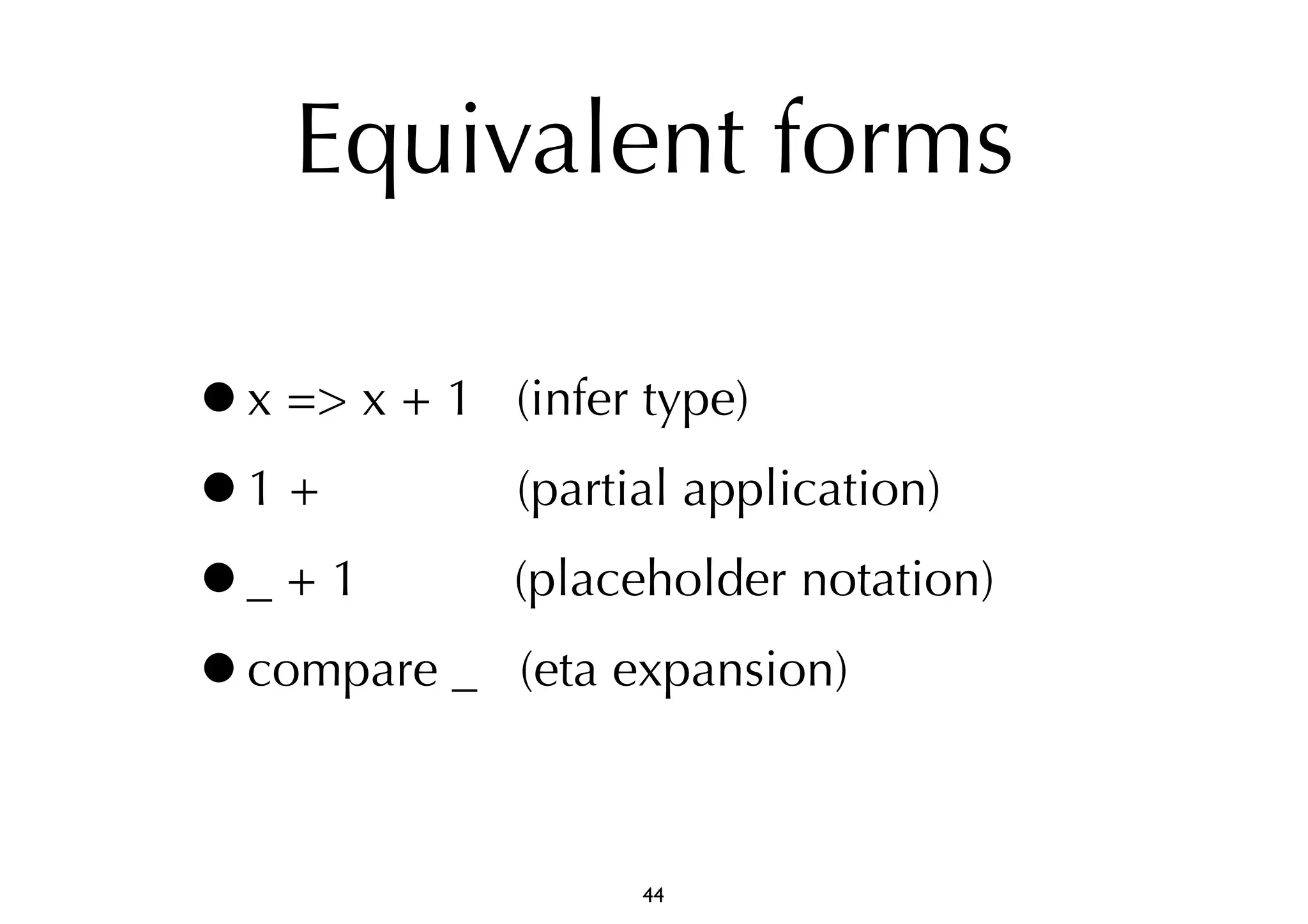 Equivalent forms 
•x => x + 1 (infer type) 
•1 + (partial application) 
•_ + 1 (placeholder notation) 
•compare _ (eta expansion) 
44 
 
