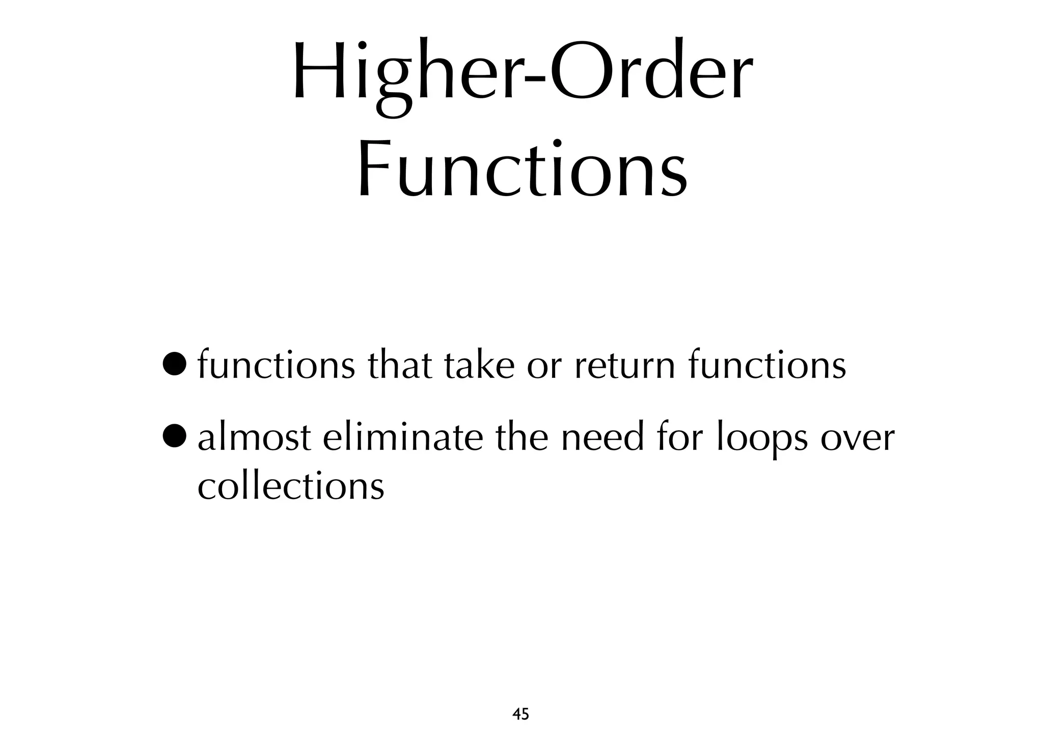 Higher-Order 
Functions 
•functions that take or return functions 
•almost eliminate the need for loops over 
collections 
45 
 