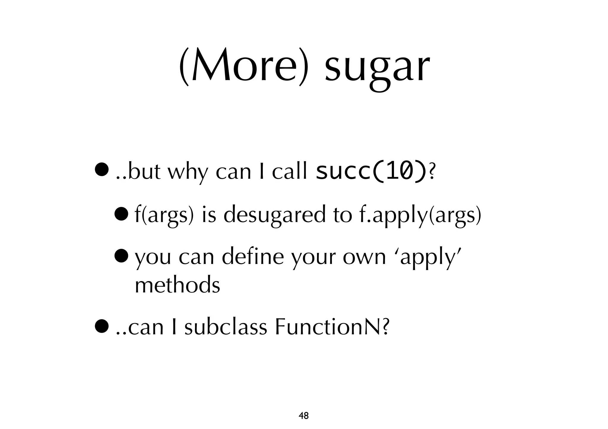 (More) sugar 
•..but why can I call succ(10)? 
•f(args) is desugared to f.apply(args) 
•you can define your own ‘apply’ 
methods 
•..can I subclass FunctionN? 
48 
 