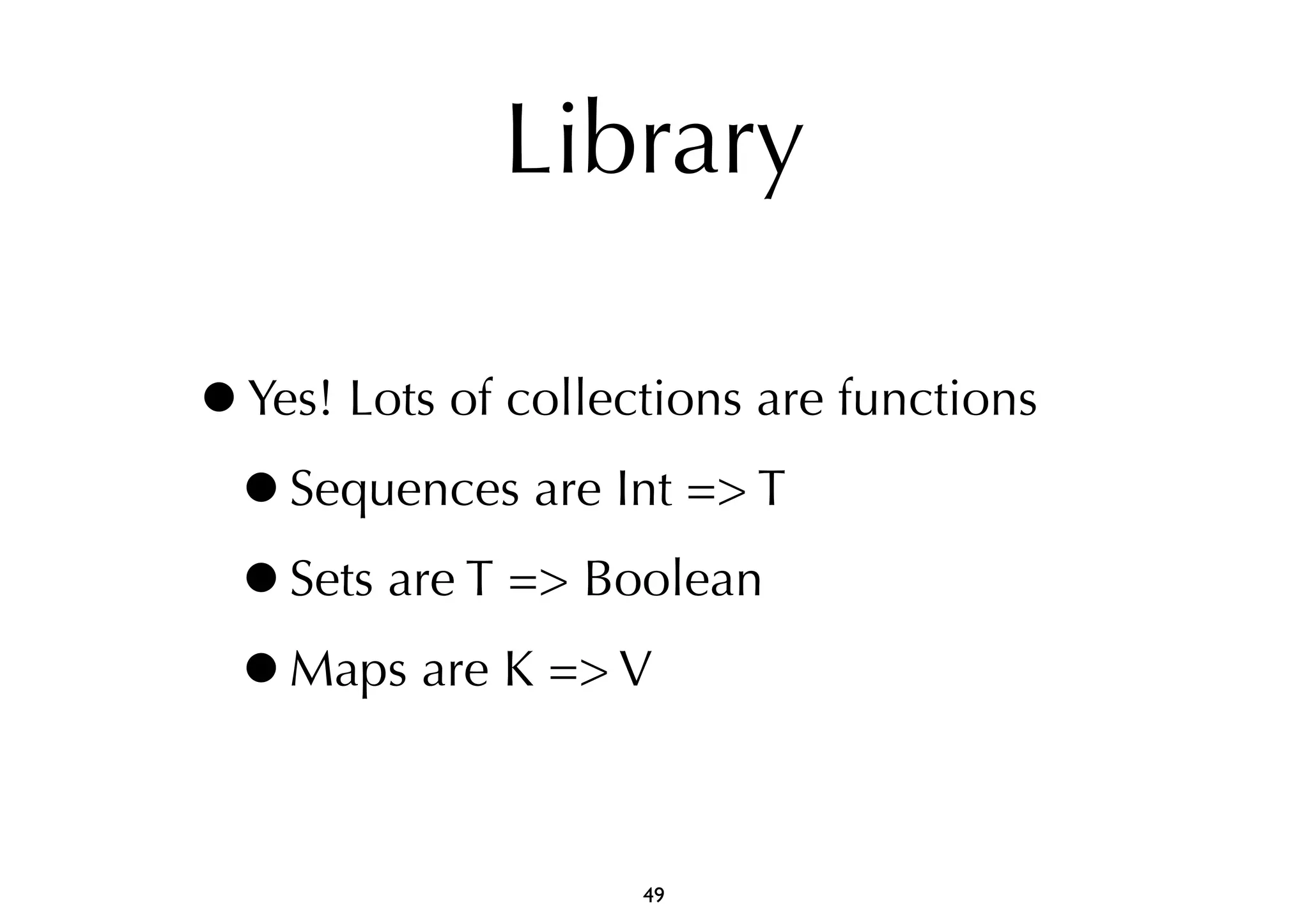 Library 
•Yes! Lots of collections are functions 
•Sequences are Int => T 
•Sets are T => Boolean 
•Maps are K => V 
49 
 