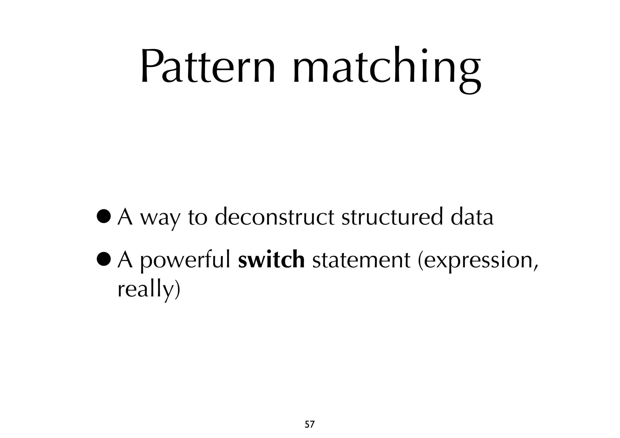 Pattern matching 
•A way to deconstruct structured data 
•A powerful switch statement (expression, 
really) 
57 
 