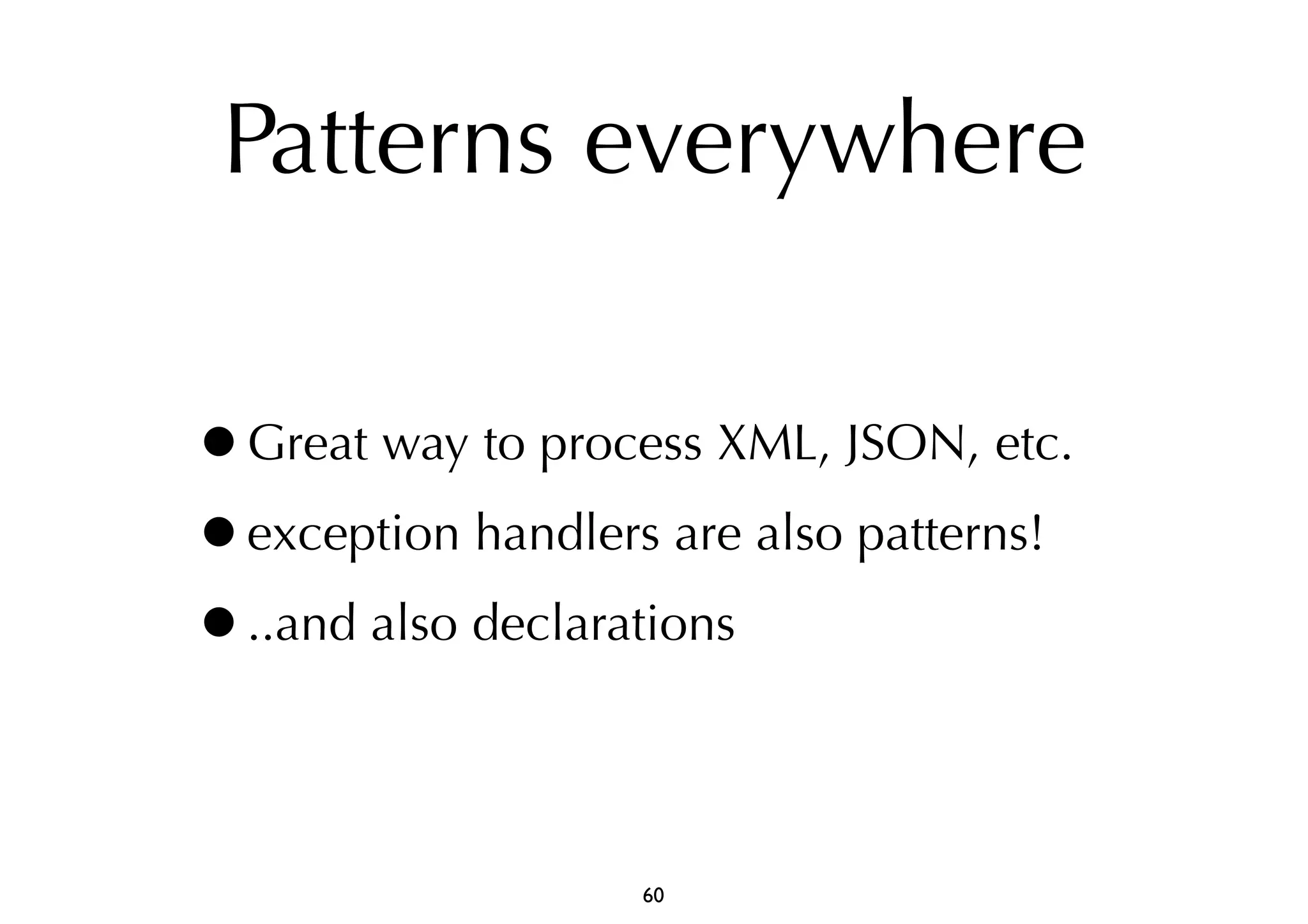Patterns everywhere 
•Great way to process XML, JSON, etc. 
•exception handlers are also patterns! 
•..and also declarations 
60 
 