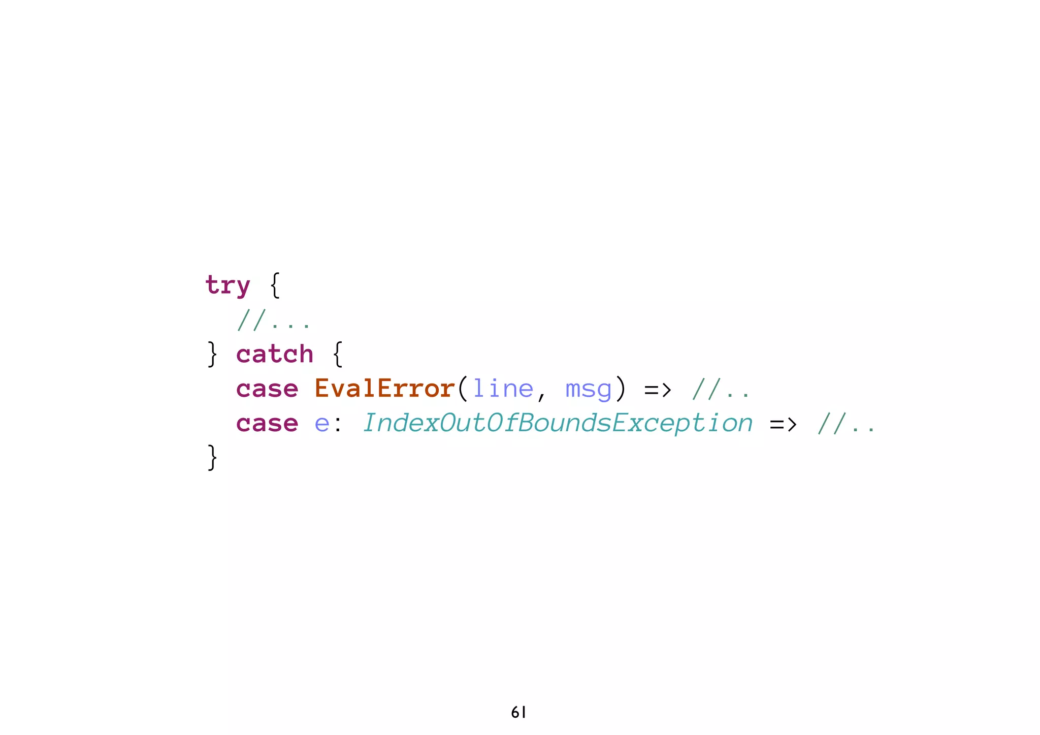 try { 
//... 
} catch { 
case EvalError(line, msg) => //.. 
case e: IndexOutOfBoundsException => //.. 
} 
61 
 