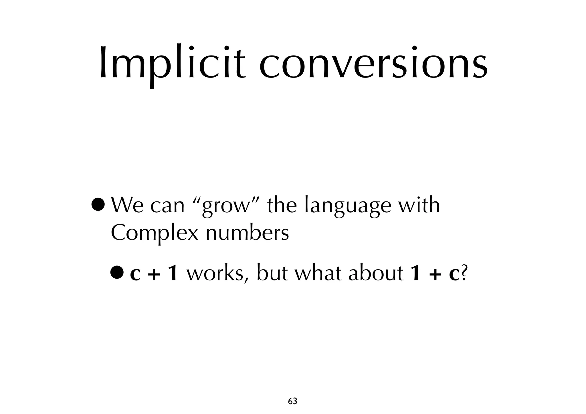 Implicit conversions 
•We can “grow” the language with 
Complex numbers 
•c + 1 works, but what about 1 + c? 
63 
 