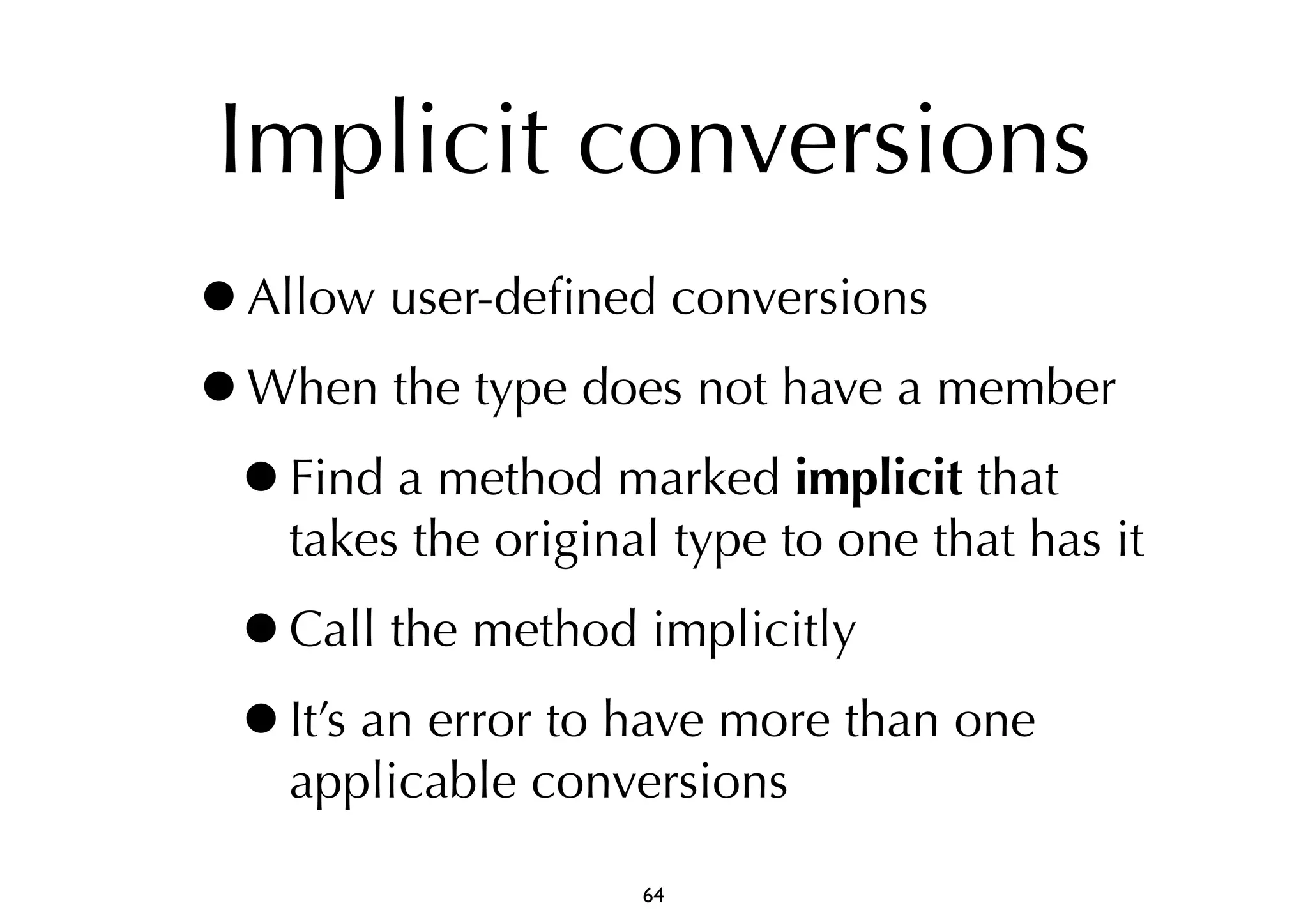 Implicit conversions 
•Allow user-defined conversions 
•When the type does not have a member 
•Find a method marked implicit that 
takes the original type to one that has it 
•Call the method implicitly 
•It’s an error to have more than one 
applicable conversions 
64 
 