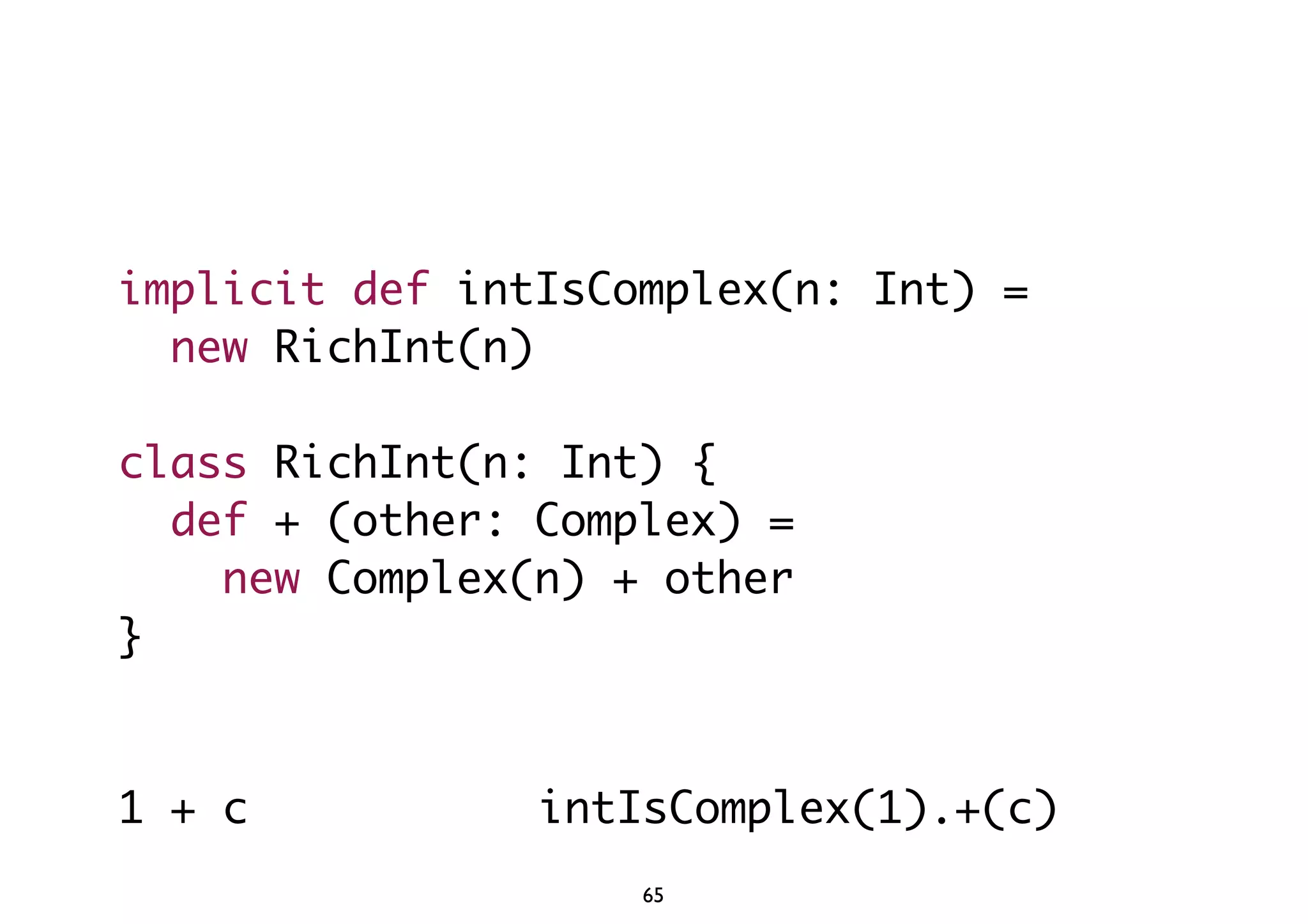 implicit def intIsComplex(n: Int) = 
new RichInt(n) 
class RichInt(n: Int) { 
def + (other: Complex) = 
new Complex(n) + other 
} 
1 + c intIsComplex(1).+(c) 
65 
 