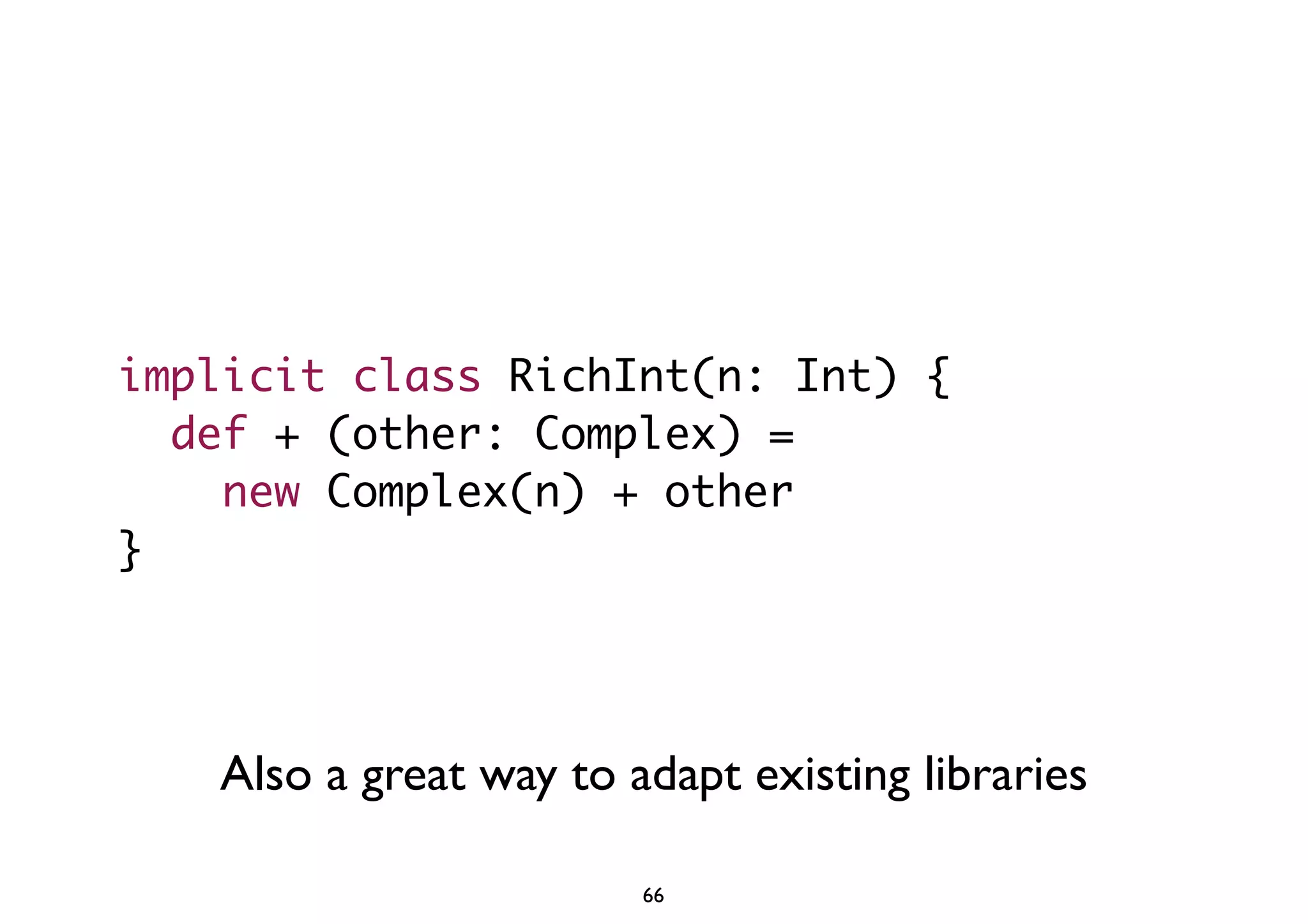 implicit class RichInt(n: Int) { 
def + (other: Complex) = 
new Complex(n) + other 
} 
Also a great way to adapt existing libraries 
66 
 