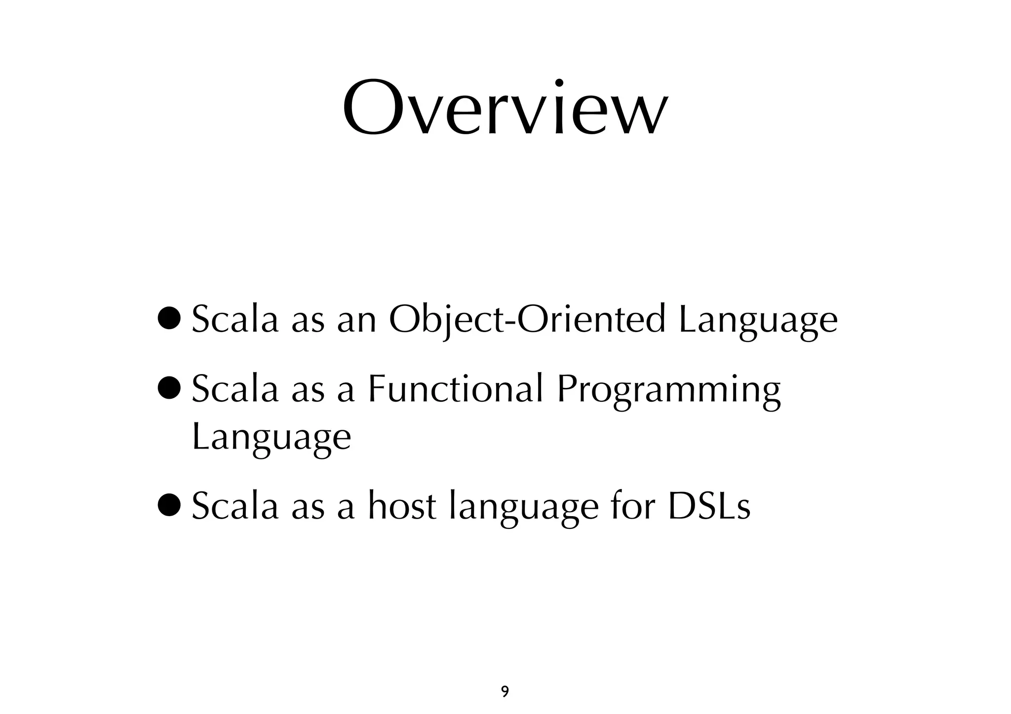 Overview 
•Scala as an Object-Oriented Language 
•Scala as a Functional Programming 
Language 
•Scala as a host language for DSLs 
9 
 