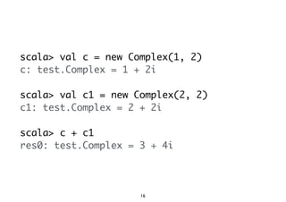 scala> val c = new Complex(1, 2) 
c: test.Complex = 1 + 2i 
scala> val c1 = new Complex(2, 2) 
c1: test.Complex = 2 + 2i 
scala> c + c1 
res0: test.Complex = 3 + 4i 
16 
 