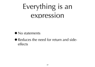Everything is an 
expression 
•No statements 
•Reduces the need for return and side-effects 
17 
 