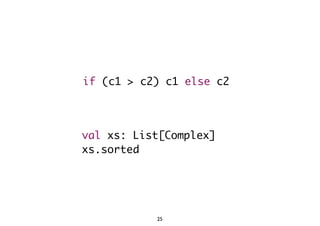 if (c1 > c2) c1 else c2 
val xs: List[Complex] 
xs.sorted 
25 
 