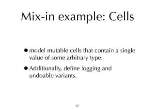 Mix-in example: Cells 
•model mutable cells that contain a single 
value of some arbitrary type. 
•Additionally, define logging and 
undoable variants. 
27 
 