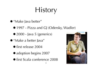 History 
•“Make Java better” 
•1997 - Pizza and GJ (Odersky, Wadler) 
•2000 - Java 5 (generics) 
•“Make a better Java” 
•first release 2004 
•adoption begins 2007 
•first Scala conference 2008 
3 
 