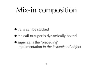 Mix-in composition 
•traits can be stacked 
•the call to super is dynamically bound 
•super calls the ‘preceding’ 
implementation in the instantiated object 
32 
 