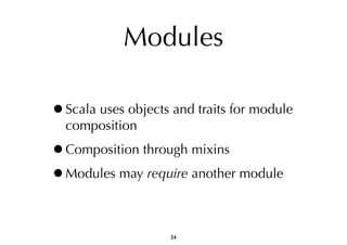 Modules 
•Scala uses objects and traits for module 
composition 
•Composition through mixins 
•Modules may require another module 
34 
 