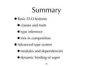 Summary 
•Basic O-O features 
•classes and traits 
•type inference 
•mix-in composition 
•Advanced type system 
•modules and dependencies 
•dynamic binding of super 
39 
 