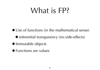 What is FP? 
•Use of functions (in the mathematical sense) 
•referential transparency (no side-effects) 
•Immutable objects 
•Functions are values 
41 
 