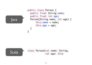 public class Person { 
public final String name; 
public final int age; 
Person(String name, int age) { 
this.name = name; 
this.age = age; 
} 
} 
class Person(val name: String, 
val age: Int) 
Java 
Scala 
7 
 