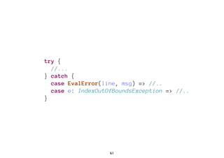 try { 
//... 
} catch { 
case EvalError(line, msg) => //.. 
case e: IndexOutOfBoundsException => //.. 
} 
61 
 