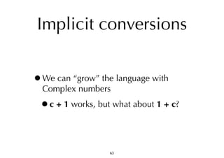 Implicit conversions 
•We can “grow” the language with 
Complex numbers 
•c + 1 works, but what about 1 + c? 
63 
 