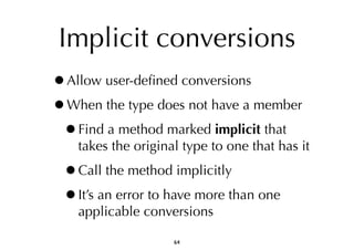 Implicit conversions 
•Allow user-defined conversions 
•When the type does not have a member 
•Find a method marked implicit that 
takes the original type to one that has it 
•Call the method implicitly 
•It’s an error to have more than one 
applicable conversions 
64 
 