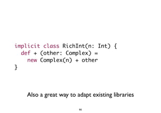 implicit class RichInt(n: Int) { 
def + (other: Complex) = 
new Complex(n) + other 
} 
Also a great way to adapt existing libraries 
66 
 