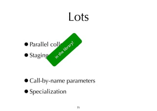 Lots 
•Parallel collections 
library! 
•Staging 
the in •Call-by-name parameters 
•Specialization 
71 
 