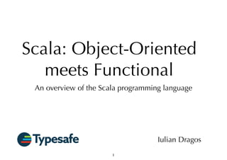 Scala: Object-Oriented 
meets Functional 
An overview of the Scala programming language 
Iulian Dragos 
1 
 