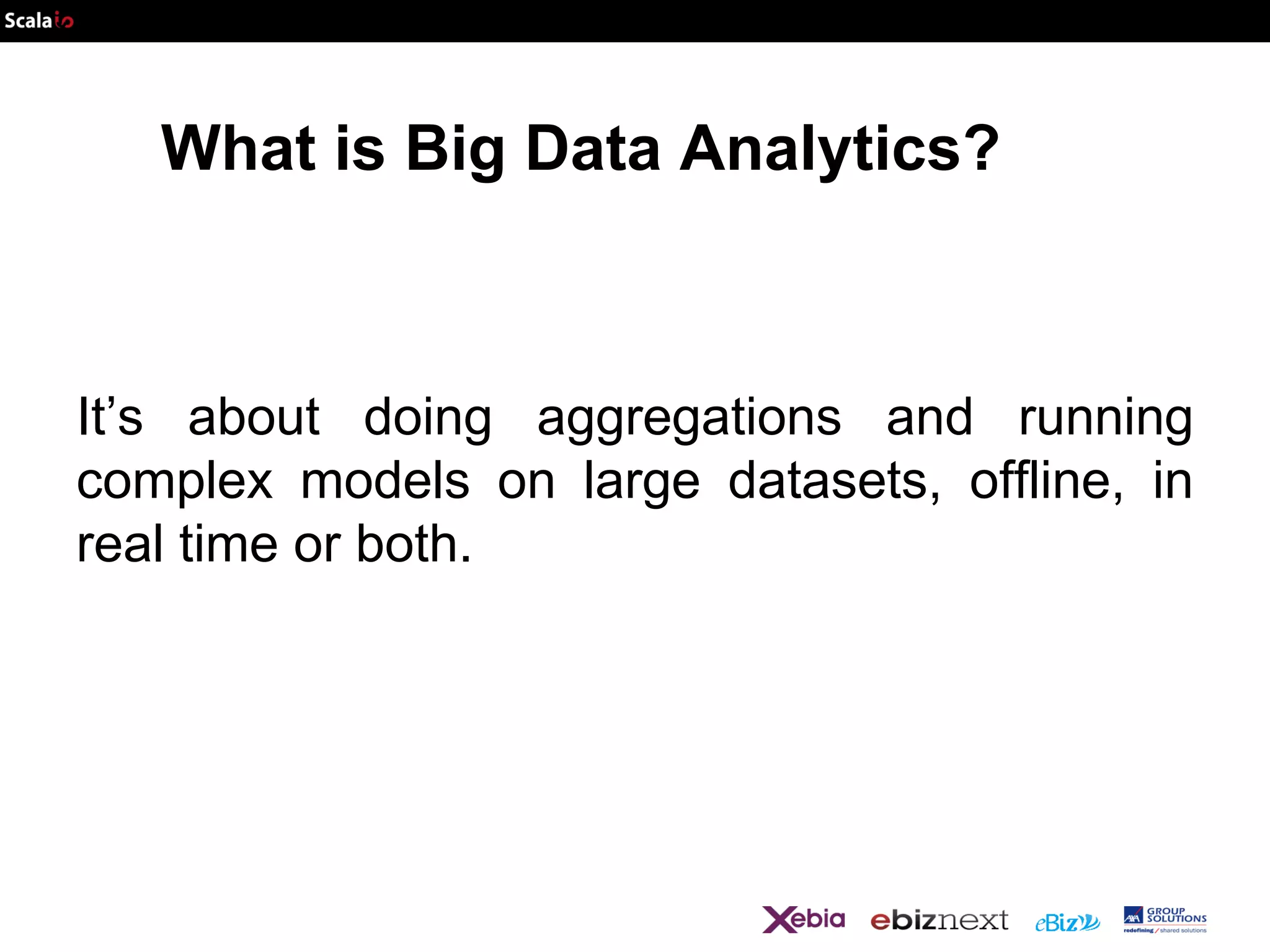 What is Big Data Analytics?

It’s about doing aggregations and running
complex models on large datasets, offline, in
real time or both.

 