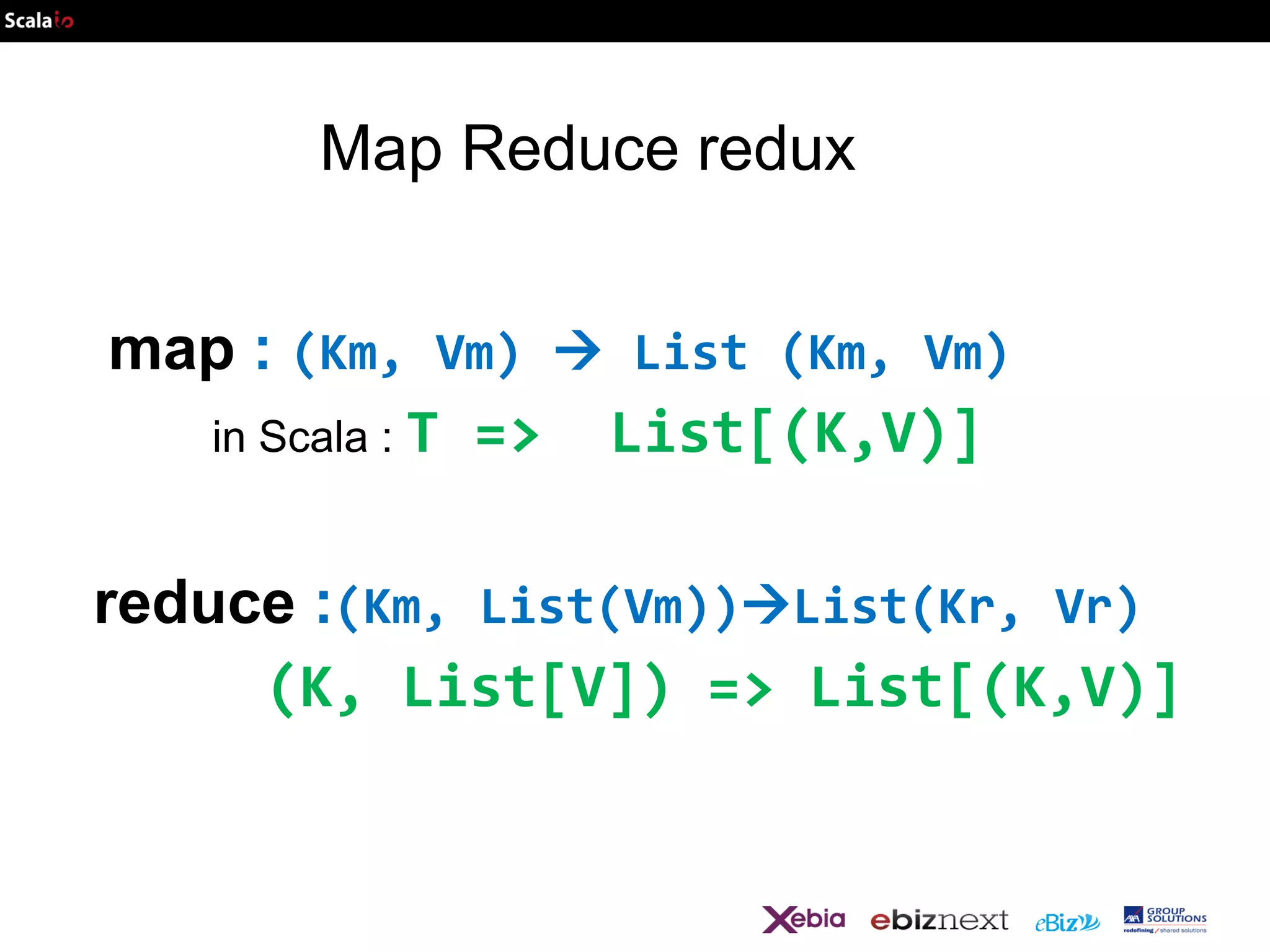 Map Reduce redux
map : (Km, Vm)  List (Km, Vm)
in Scala : T =>
List[(K,V)]
reduce :(Km, List(Vm))List(Kr, Vr)
(K, List[V]) => List[(K,V)]

 